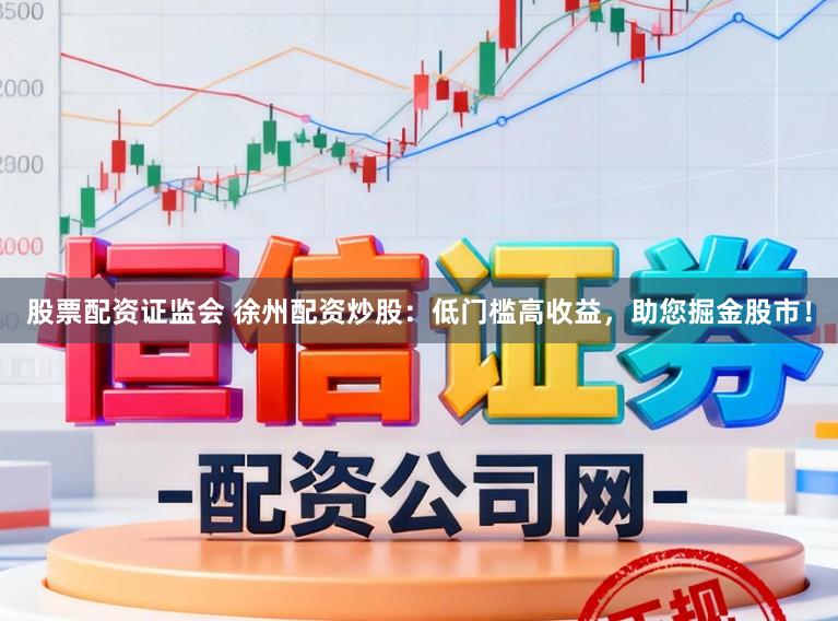 股票配资证监会 徐州配资炒股：低门槛高收益，助您掘金股市！