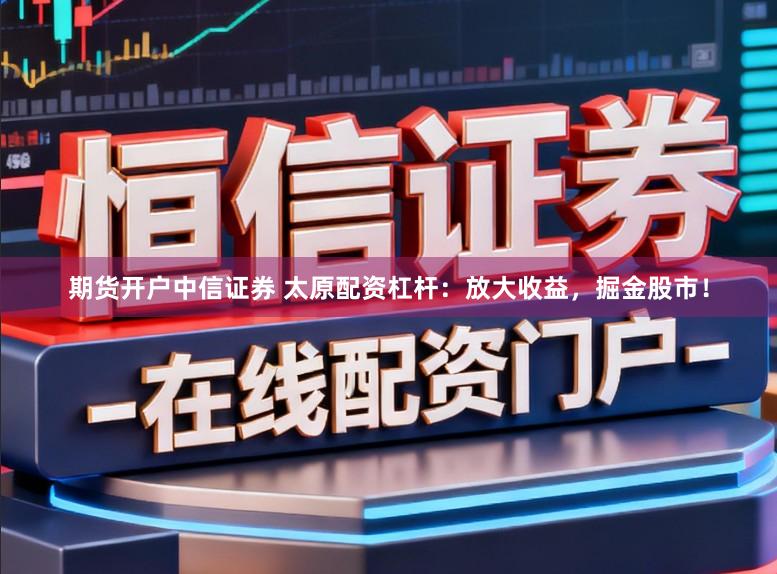 期货开户中信证券 太原配资杠杆：放大收益，掘金股市！
