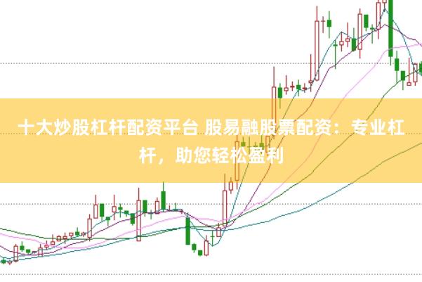 十大炒股杠杆配资平台 股易融股票配资：专业杠杆，助您轻松盈利