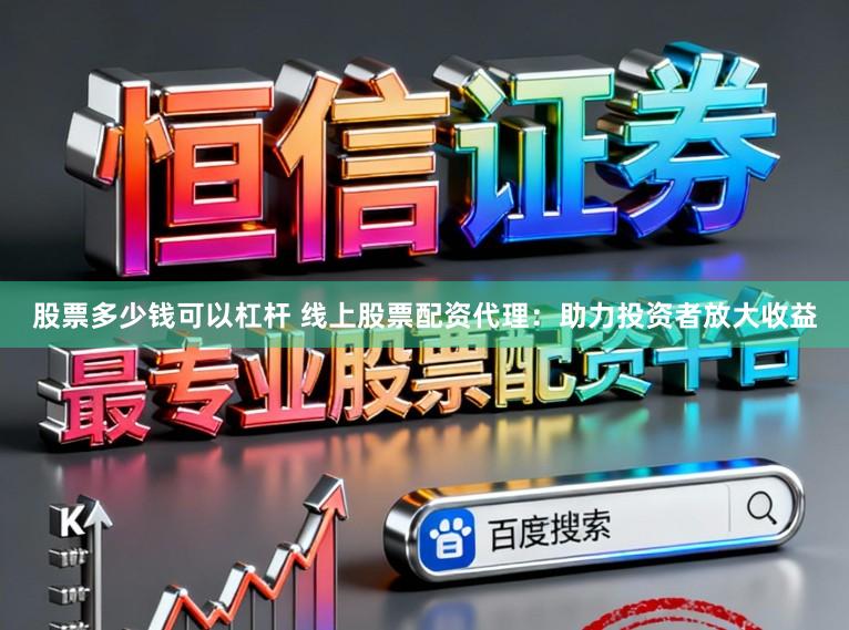 股票多少钱可以杠杆 线上股票配资代理：助力投资者放大收益