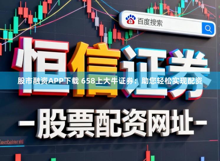 股市融资APP下载 658上大牛证券：助您轻松实现配资
