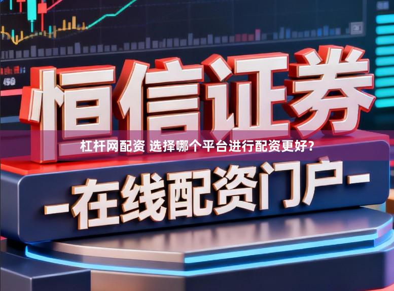 杠杆网配资 选择哪个平台进行配资更好？