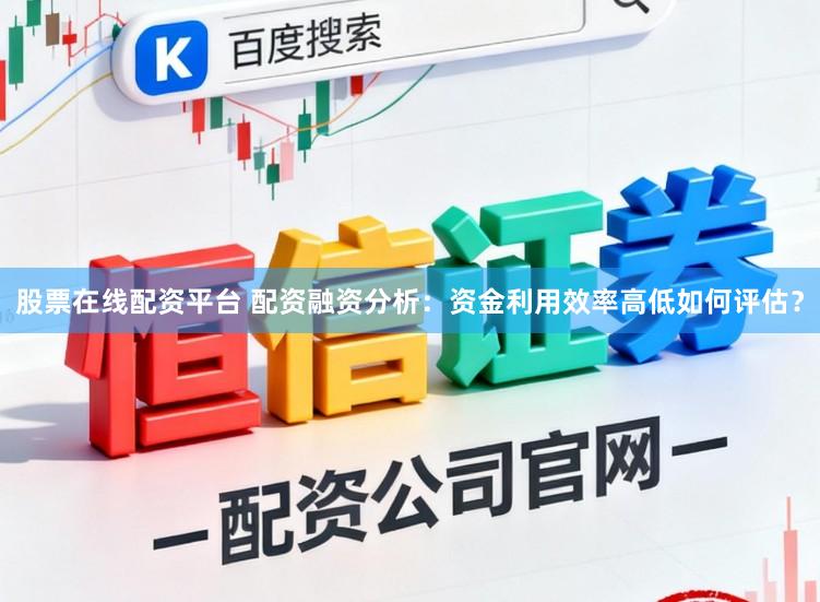 股票在线配资平台 配资融资分析：资金利用效率高低如何评估？