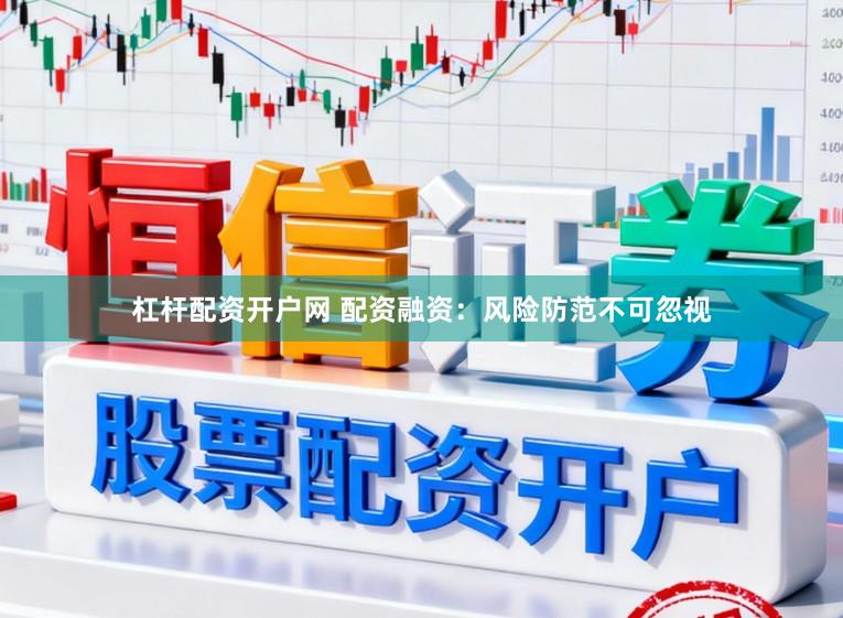 杠杆配资开户网 配资融资：风险防范不可忽视