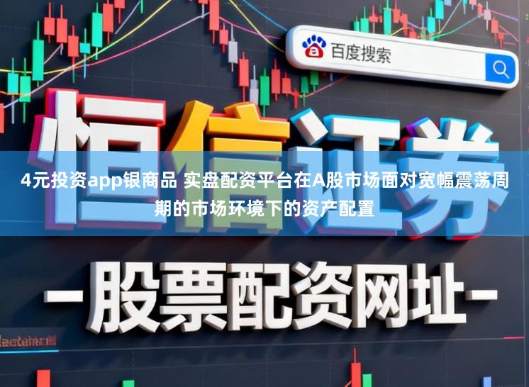 4元投资app银商品 实盘配资平台在A股市场面对宽幅震荡周期的市场环境下的资产配置