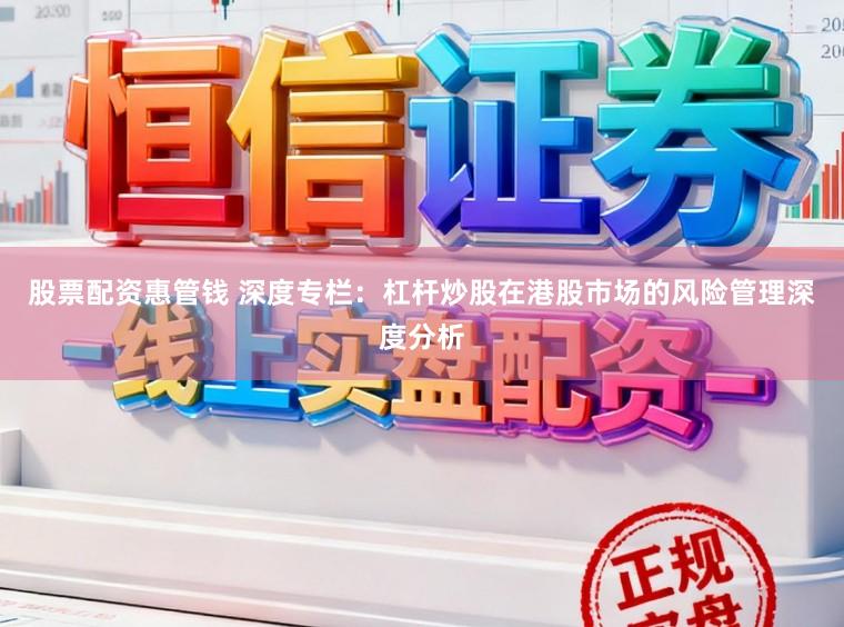 股票配资惠管钱 深度专栏：杠杆炒股在港股市场的风险管理深度分析