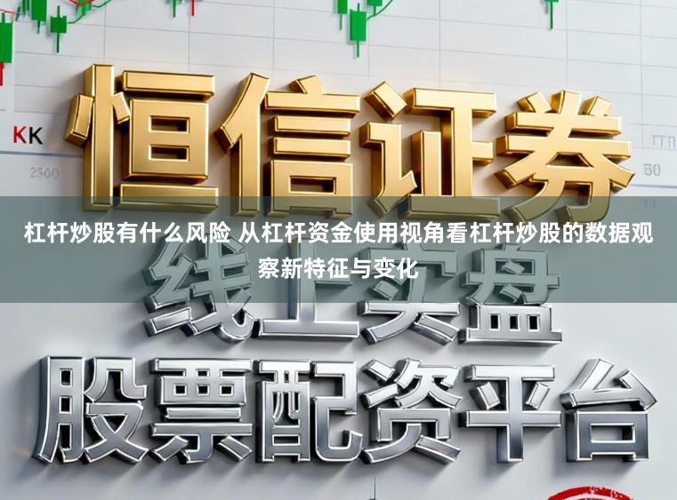 杠杆炒股有什么风险 从杠杆资金使用视角看杠杆炒股的数据观察新特征与变化