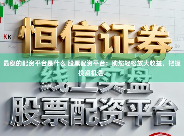 最稳的配资平台是什么 股票配资平台：助您轻松放大收益，把握投资机遇！